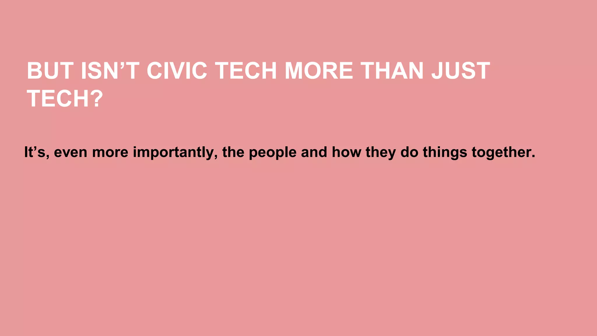 BUT ISN’T CIVIC TECH MORE THAN JUST
TECH?
It’s, even more importantly, the people and how they do things together.
 