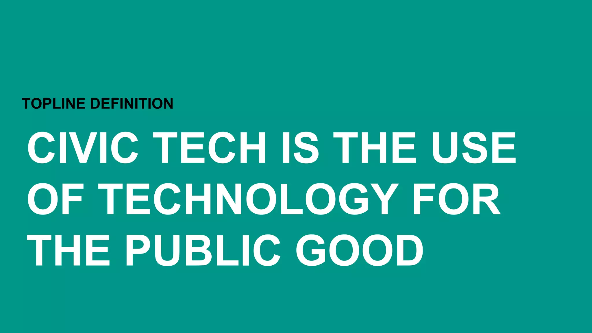 CIVIC TECH IS THE USE
OF TECHNOLOGY FOR
THE PUBLIC GOOD
TOPLINE DEFINITION
 