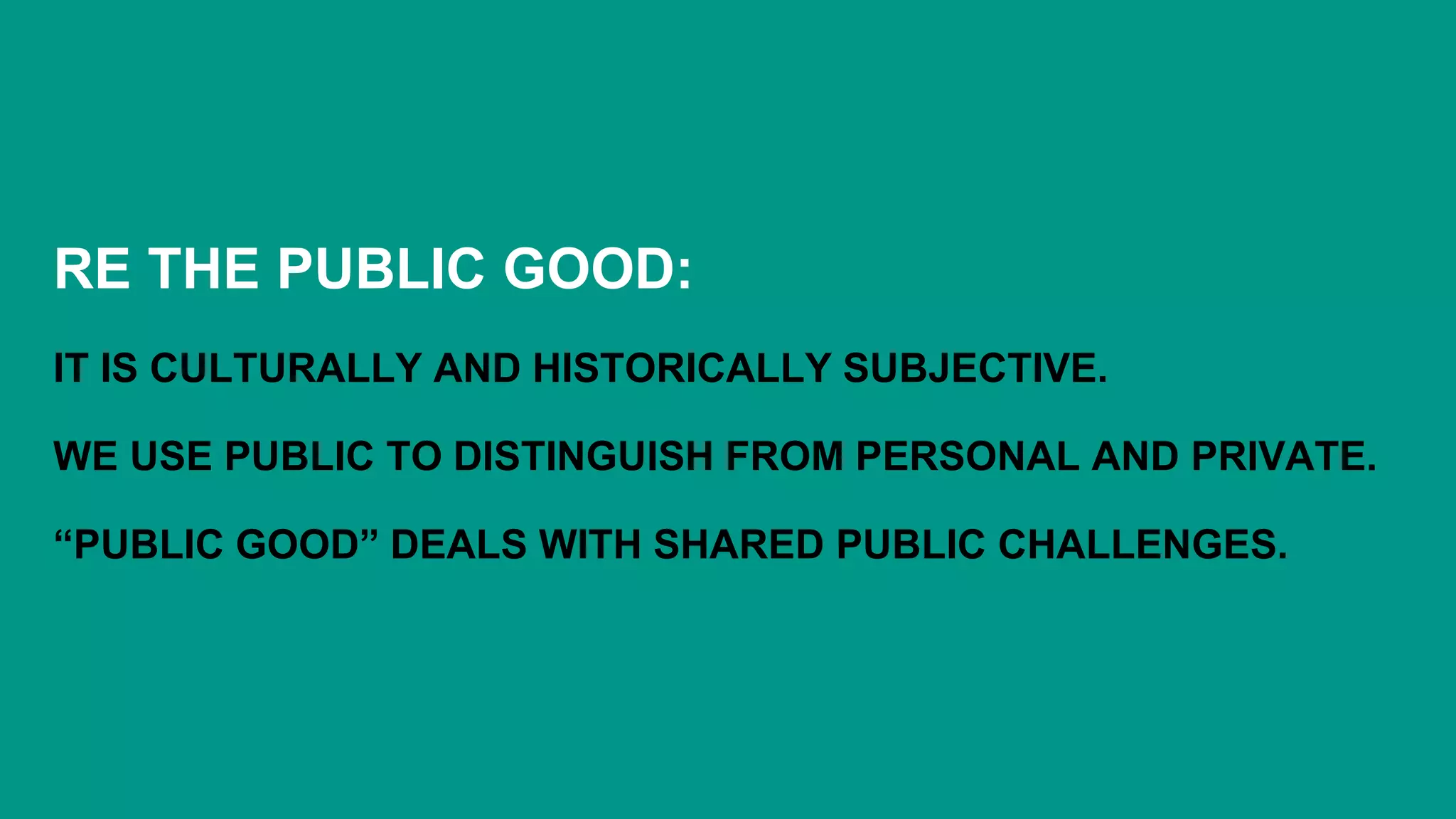 RE THE PUBLIC GOOD:
IT IS CULTURALLY AND HISTORICALLY SUBJECTIVE.
WE USE PUBLIC TO DISTINGUISH FROM PERSONAL AND PRIVATE.
“PUBLIC GOOD” DEALS WITH SHARED PUBLIC CHALLENGES.
 