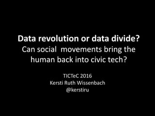 Data revolution or data divide?
Can social movements bring the
human back into civic tech?
TICTeC 2016
Kersti Ruth Wissenbach
@kerstiru
 