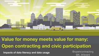 Value for money meets value for many:
Open contracting and civic participation
Impacts of data literacy and data usage @opencontracting
@K_Wikrent
 