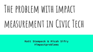 The problem with impact
measurement in Civic Tech
Matt Stempeck & Micah Sifry
#impactproblems
 