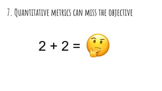 7. Quantitative metrics can miss the objective
2 + 2 =
 