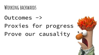 Working backwards
Outcomes ->
Proxies for progress ->
Prove our causality
 