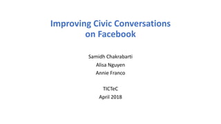 Improving Civic Conversations
on Facebook
Samidh Chakrabarti
Alisa Nguyen
Annie Franco
TICTeC
April 2018
 