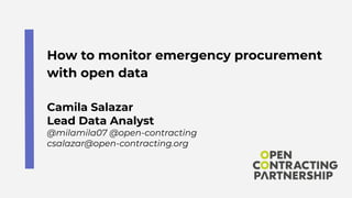 How to monitor emergency procurement
with open data
Camila Salazar
Lead Data Analyst
@milamila07 @open-contracting
csalazar@open-contracting.org
 