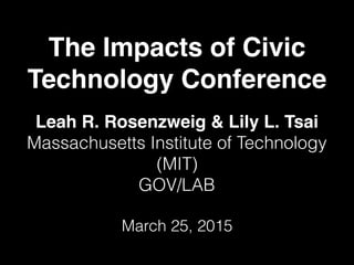 The Impacts of Civic
Technology Conference
Leah R. Rosenzweig & Lily L. Tsai
Massachusetts Institute of Technology
(MIT)
GOV/LAB
March 25, 2015
 