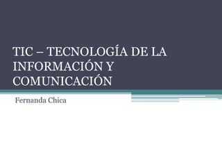 TIC – TECNOLOGÍA DE LA
INFORMACIÓN Y
COMUNICACIÓN
Fernanda Chica
 