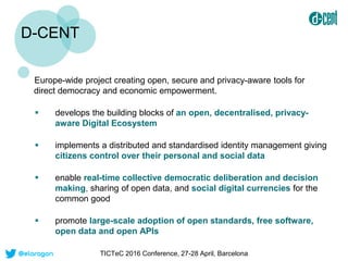 D-CENT
Europe-wide project creating open, secure and privacy-aware tools for
direct democracy and economic empowerment.
 ...