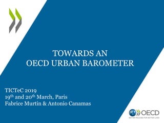 TICTeC 2019
19th and 20th March, Paris
Fabrice Murtin & Antonio Canamas
TOWARDS AN
OECD URBAN BAROMETER
 