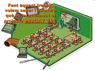 Fent aquest treball, volem saber i difondre què és exactament el projecte  eduCAT 1x1   