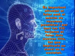 És important afrontar el futur amb el màxim de recursos possibles i per tant les TIC forjaran el futur dels nostres fills, fet que implicarà un canvi en la societat.   