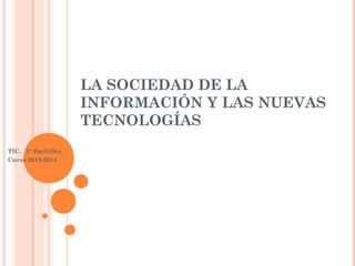 LA SOCIEDAD DE LA
INFORMACIÓN Y LAS NUEVAS
TECNOLOGÍAS
TIC. 1º Bachiller.
Curso 2013-2014

 