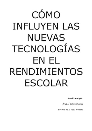 CÓMO
INFLUYEN LAS
   NUEVAS
TECNOLOGÍAS
    EN EL
RENDIMIENTOS
  ESCOLAR
                 Realizado por:


           Anabel Calero Cuenca


       Rosana de la Rosa Herrero
 