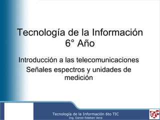 Tecnología de la Información 6° Año Introducción a las telecomunicaciones Señales espectros y unidades de medición 