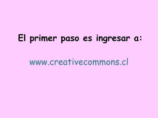 El primer paso es ingresar a: www.creativecommons.cl   