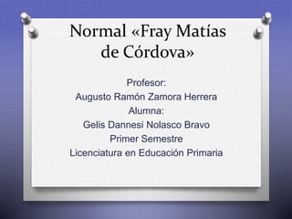 Normal «Fray Matías
de Córdova»
Profesor:
Augusto Ramón Zamora Herrera
Alumna:
Gelis Dannesi Nolasco Bravo
Primer Semestre
Licenciatura en Educación Primaria
 
