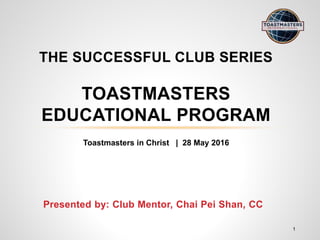 Presented by: Club Mentor, Chai Pei Shan, CC
THE SUCCESSFUL CLUB SERIES
TOASTMASTERS
EDUCATIONAL PROGRAM
1
Toastmasters in Christ | 28 May 2016
 
