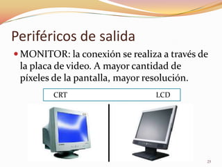 Periféricos de salida
 MONITOR: la conexión se realiza a través de
 la placa de video. A mayor cantidad de
 píxeles de la pantalla, mayor resolución.
         CRT                      LCD




                                             25
 