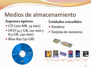 Medios de almacenamiento
Soportes ópticos           Unidades extraíbles
 CD (700 MB, 74 min)       Pendrive
 DVD (4.7 GB, 120 min y    Tarjetas de memoria
  8.5 GB, 240 min)
 Blue-Ray (50 GB)




                                                   30
 