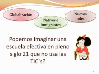 Globalización                 Nuevos
                   Nativos e    roles
                 inmigrantes


 Podemos imaginar una
escuela efectiva en pleno
 siglo 21 que no usa las
          TIC´s?
                                        5
 