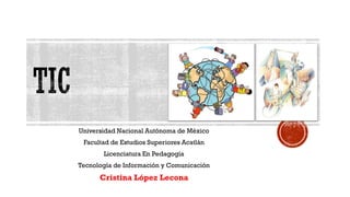 Universidad Nacional Autónoma de México
Facultad de Estudios Superiores Acatlán
Licenciatura En Pedagogía
Tecnología de Información y Comunicación
Cristina López Lecona
 