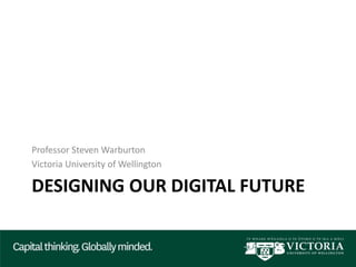 DESIGNING OUR DIGITAL FUTURE
Professor Steven Warburton
Victoria University of Wellington
 