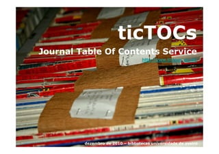 ticTOCs
Journal Table Of Contents Service
                                   http://www.tictocs.ac.uk/




         dezembro de 2010 – bibliotecas universidade de aveiro
 