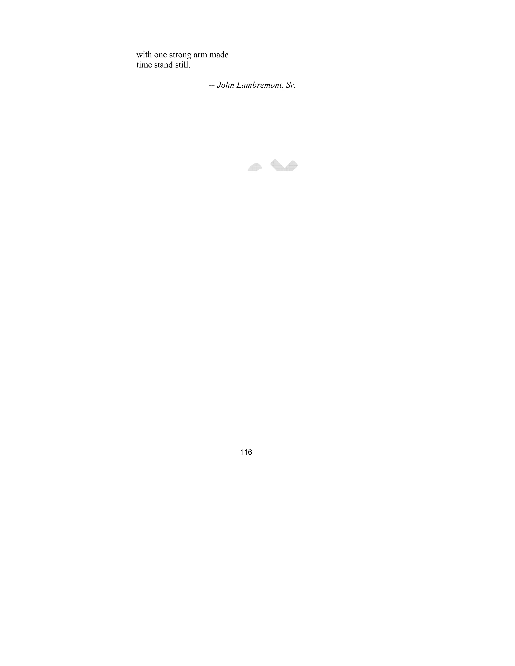 116
with one strong arm made
time stand still.
-- John Lambremont, Sr.
 