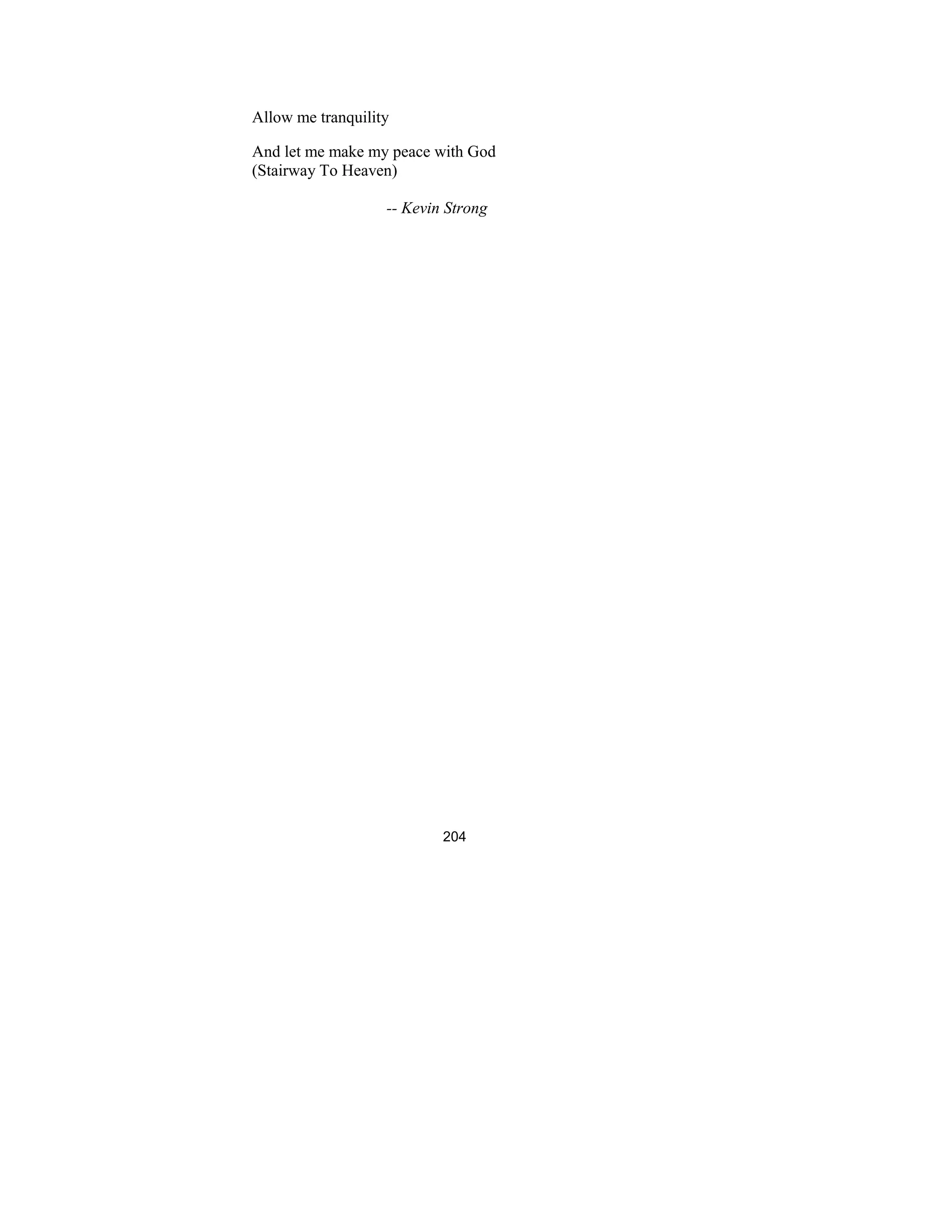 204
Allow me tranquility
And let me make my peace with God
(Stairway To Heaven)
-- Kevin Strong
 