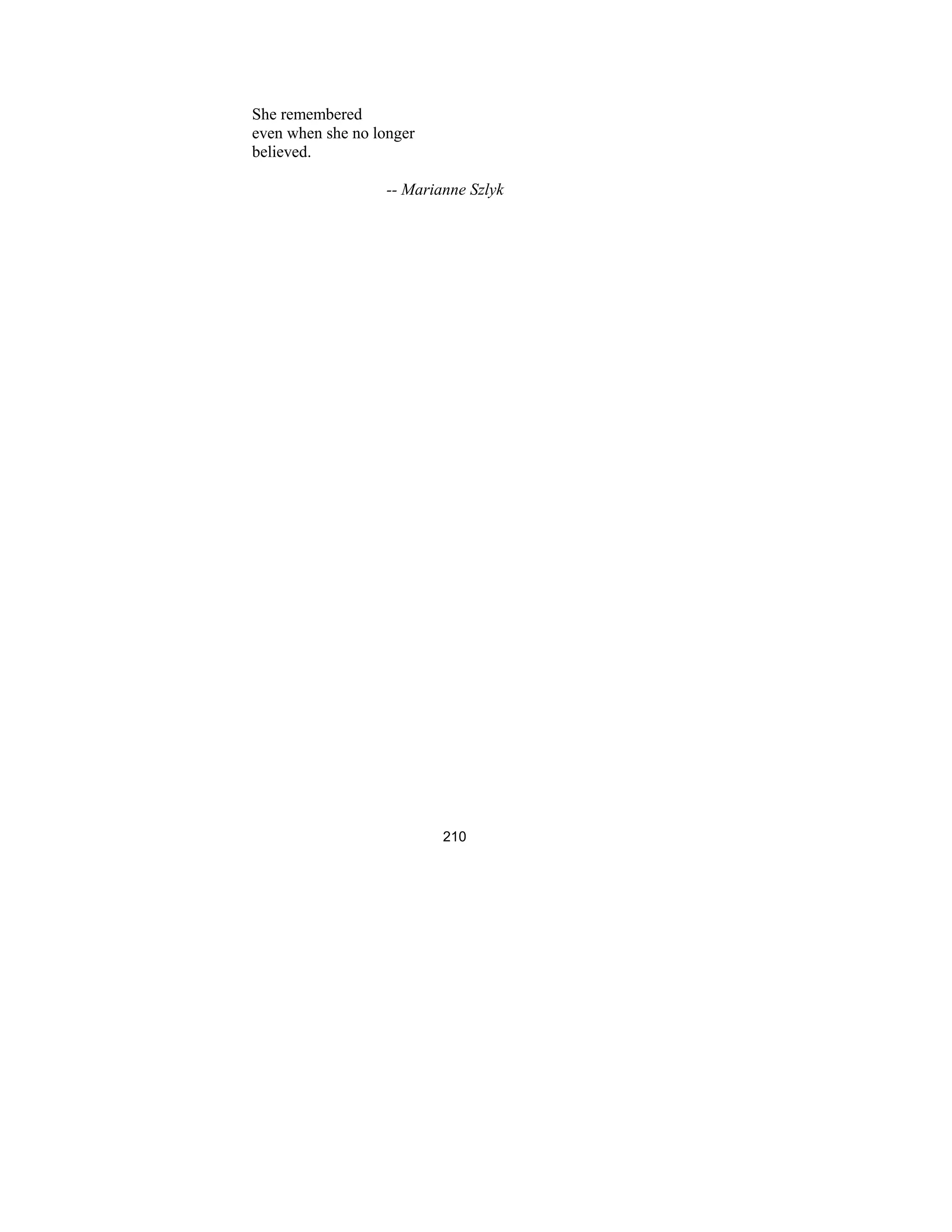 210
She remembered
even when she no longer
believed.
-- Marianne Szlyk
 