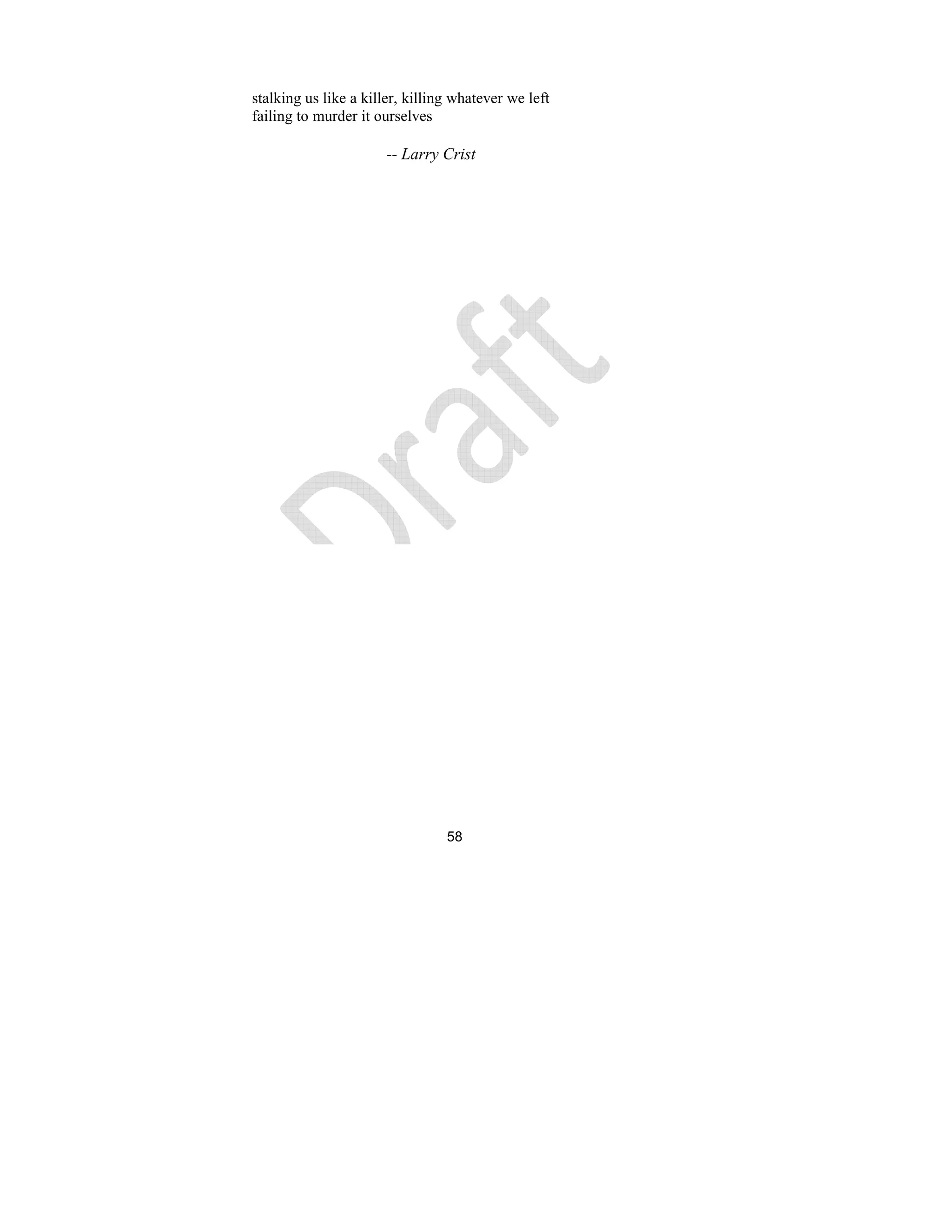 58
stalking us like a killer, killing whatever we left
failing to murder it ourselves
-- Larry Crist
 