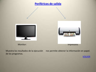 Periféricos de salida
Monitor: Impresora:
Muestra los resultados de la ejecución nos permite obtener la información en papel.
de los programas.
VOLVER
 