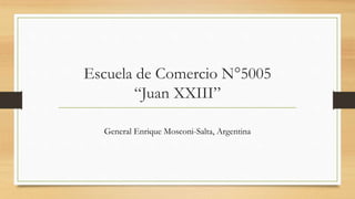 Escuela de Comercio N°5005
“Juan XXIII”
General Enrique Mosconi-Salta, Argentina
 