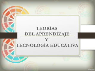 TEORÍAS
DEL APRENDIZAJE
Y
TECNOLOGÍA EDUCATIVA
 