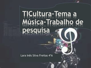 Lara Inês Silva Freitas 4ºA
TICultura-Tema a
Música-Trabalho de
pesquisa
 