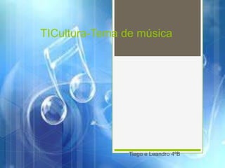 TICultura-Tema de música
Tiago e Leandro 4ºB
 
