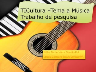 TICultura –Tema a Música
Trabalho de pesquisa
Nélio Tomé Viera Serrão4ºA
Lucas Gonçalo Jesus Velosa4ºA
 