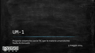 UM-1
Proposte didattiche con leTIC (per le materie umanistiche)
Nadia Ambrosetti
5 maggio 2014
 