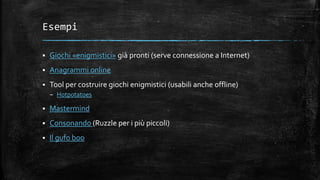 Esempi
 Giochi «enigmistici» già pronti (serve connessione a Internet)
 Anagrammi online
 Tool per costruire giochi enigmistici (usabili anche offline)
– Hotpotatoes
 Mastermind
 Consonando (Ruzzle per i più piccoli)
 Il gufo boo
 
