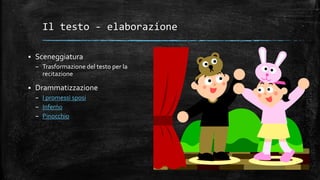 Il testo - elaborazione
 Sceneggiatura
– Trasformazione del testo per la
recitazione
 Drammatizzazione
– I promessi sposi
– Inferno
– Pinocchio
 