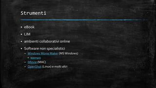 Strumenti
 eBook
 LIM
 ambienti collaborativi online
 Software non specialistici
– Windows Movie Maker (MSWindows)
 esempio
– iMovie (MAC)
– OpenShot (Linux) e molti altri
 