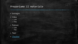 Prepariamo il materiale
 Immagini
 Video
– Link
– Files
 Podcast
– Link
Files
 Testi
 Checklist
 