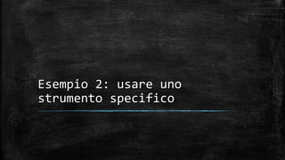 Esempio 2: usare uno
strumento specifico
 