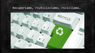 Recuperiamo, riutilizziamo, ricicliamo…
 