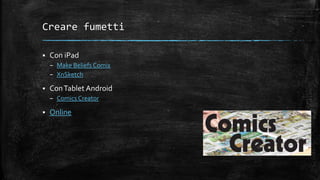 Creare fumetti
 Con iPad
– Make Beliefs Comix
– XnSketch
 ConTablet Android
– Comics Creator
 Online
 