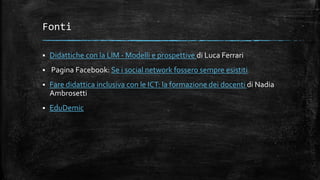 Fonti
 Didattiche con la LIM - Modelli e prospettive di Luca Ferrari
 Pagina Facebook: Se i social network fossero sempre esistiti
 Fare didattica inclusiva con le ICT: la formazione dei docenti di Nadia
Ambrosetti
 EduDemic
 