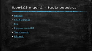 Materiali e spunti - Scuola secondaria
 Bibliolab
 Smart Exchange
 E20
 Insegnare con la LIM
 Spacehopper.io
 Edudemic
 