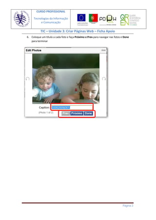 CURSO PROFISSIONAL

     Tecnologias da Informação
          e Comunicação

           TIC – Unidade 3: Criar Páginas Web – Ficha Apoio
6. Coloque um título a cada foto e faça Próximo e Prev para navegar nas fotos e Done
   para terminar




                                                                              Página 3
 