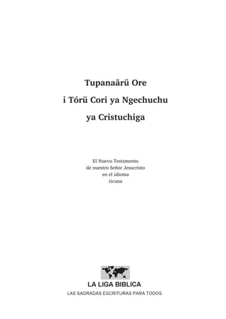 Tupanaãrü Ore
i Tórü Cori ya Ngechuchu
ya Cristuchiga
El Nuevo Testamento
de nuestro Señor Jesucristo
en el idioma
ticuna
 